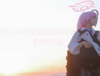 高清下载宝典：G44不会受伤教你如何在碧蓝航线幸福航行，贝奇周年特别版！