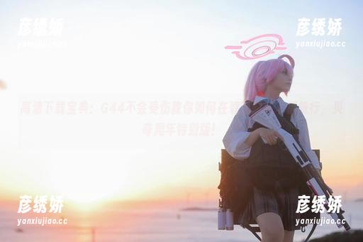 G44不会受伤 高清下载宝典:G44不会受伤教你如何在碧蓝航线幸福航行,贝奇周年特别版!