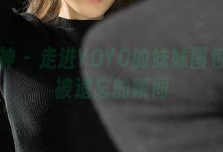 克拉女神 – 走进YOYO的妹妹图包：那些被遗忘的瞬间