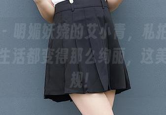 尤蜜荟 – 明媚妖娆的艾小青，私拍瞬间让我觉得生活都变得那么绚丽，这美图真犯规！